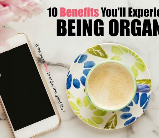 Are there really any benefits to being organized? Isn’t it more fun to live on the edge and fly by the seat of your pants? Being organized isn’t about taking the fun or spontaneity out of life, but about getting the best from your life that you can. For me, benefit number 1 is really important.